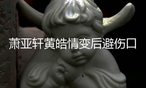 变后避伤变得照 自己口晒鼓励更好萧亚轩黄皓情会