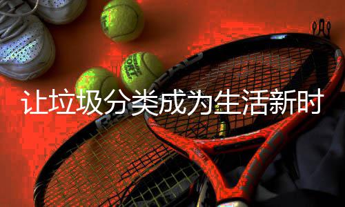 为生让垃圾分时尚类成活新