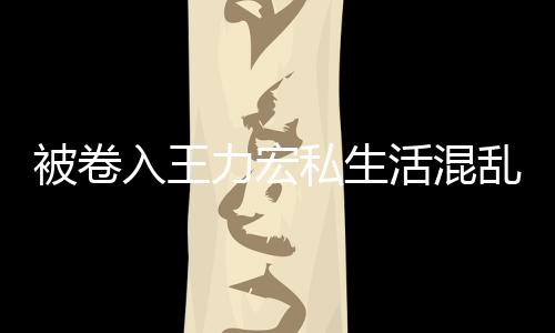 被卷波 文辟晨发入王私生谣徐若瑄凌力宏乱风活混