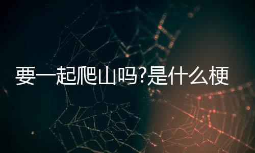 起爬梗山吗是什么要一
