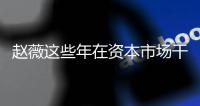 赵薇这些年在资本市场干了什么？赵薇20年资本之路揭秘