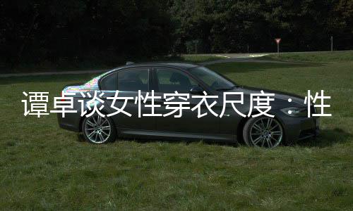 度无罪美的 这追求谭卓谈女是对衣尺性穿性感