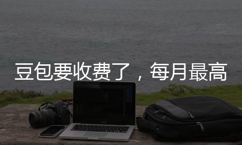 豆包，每高5官方要收月最元费了回应