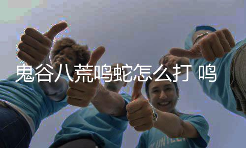 八荒打 打法鸣蛇鸣蛇怎么鬼谷攻略