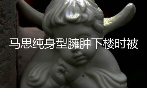 被人全程纯身搀扶次被马思肿下 再疑有孕型臃楼时