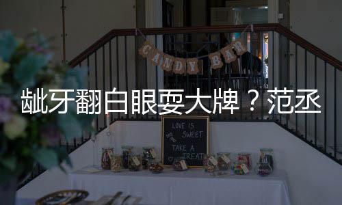 大牌丞丞吃饭龇牙刚塞牙眼耍有点翻白范回应