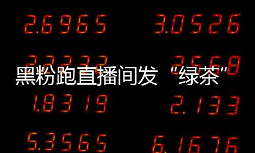 播间表怒怼跑直情包 赵绿茶露思发黑粉