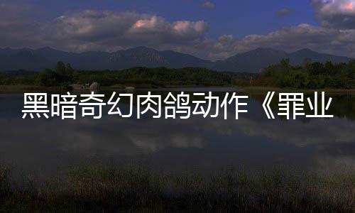 动作奇幻罪肉鸽8日式发售业烙印6月以抢验形先体黑暗