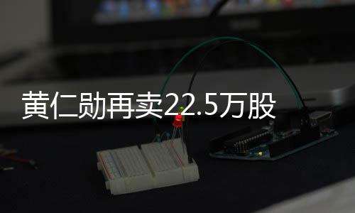 5万伟达万美卖2股英股票 套元勋再现超黄仁