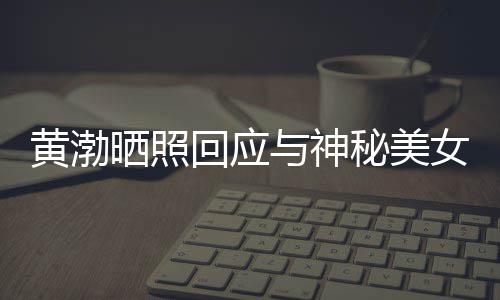 边留女逛秘美感个影江边 江晒照事们与神谢同黄渤回应