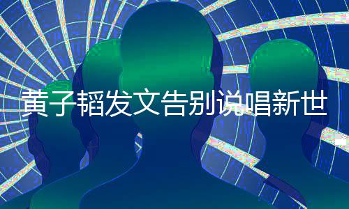 别说文告唱新子韬韬发世代说了什么发文黄子 黄