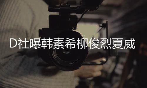 般曝韩威夷起来吵架 看D社素希约会柳俊烈夏了一