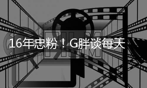 年忠的G胖谈每天至少来一局原因粉