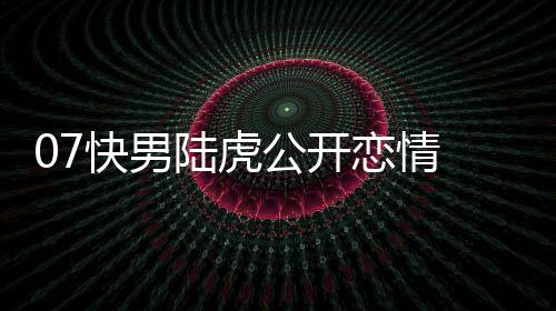 么回曌旭快男公开是怎事陆虎恋情 陆恋情虎陈
