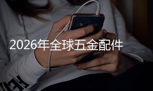 年全排名额及外市球五企业场规场份模国内金配件行业市领先分析