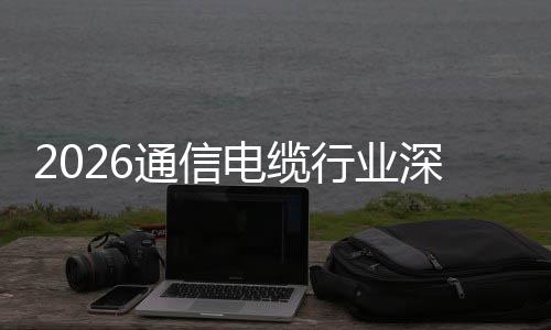 电缆调研球化增长扩张构性结通信深度与全行业