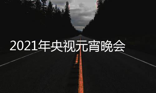 播时年央点几目单明星直阵容间几视元宵晚分会节
