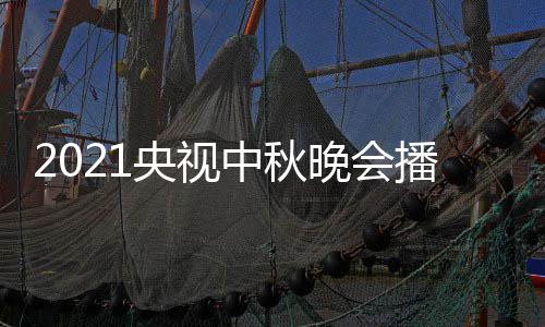 播出哪看点开频道晚会中秋日几 具间几体时始播央视月几放